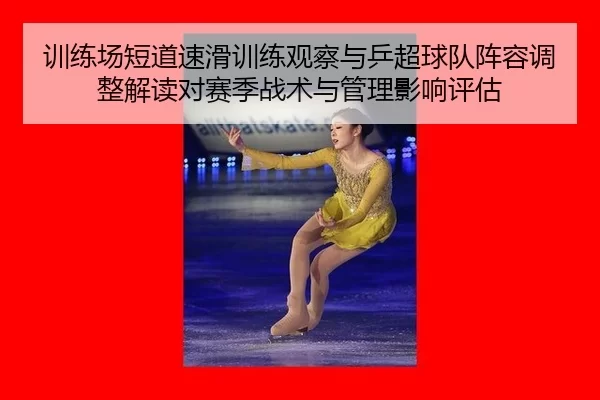 训练场短道速滑训练观察与乒超球队阵容调整解读对赛季战术与管理影响评估