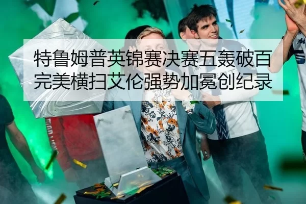 特鲁姆普英锦赛决赛五轰破百 完美横扫艾伦强势加冕创纪录